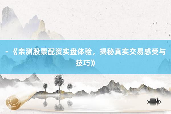 - 《亲测股票配资实盘体验，揭秘真实交易感受与技巧》