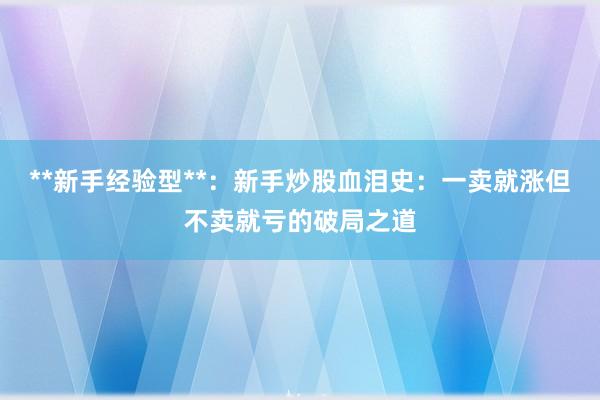 **新手经验型**：新手炒股血泪史：一卖就涨但不卖就亏的破局之道