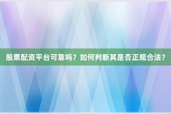 股票配资平台可靠吗？如何判断其是否正规合法？