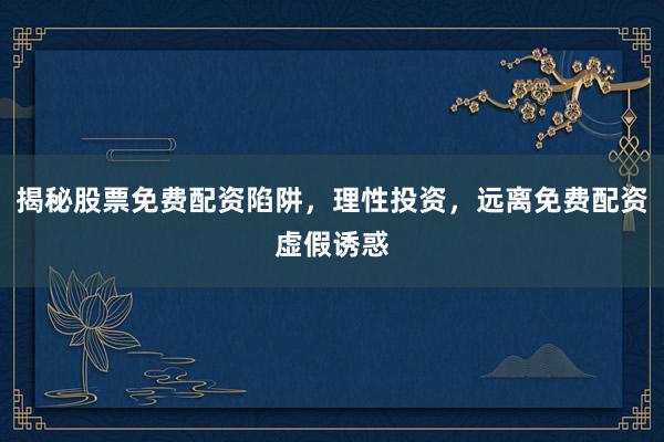 揭秘股票免费配资陷阱，理性投资，远离免费配资虚假诱惑