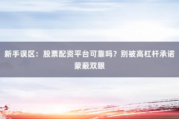 新手误区：股票配资平台可靠吗？别被高杠杆承诺蒙蔽双眼