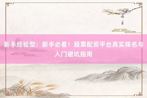 新手经验型：新手必看！股票配资平台真实排名与入门避坑指南
