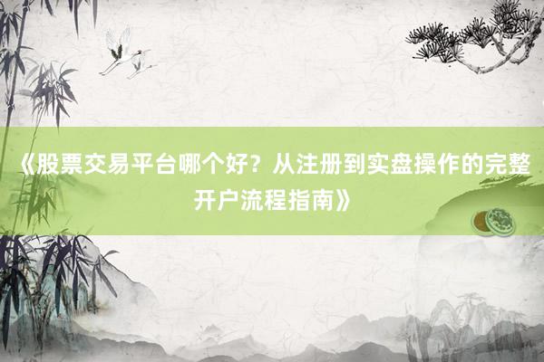 《股票交易平台哪个好？从注册到实盘操作的完整开户流程指南》