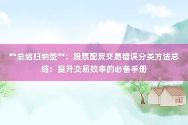 **总结归纳型**：股票配资交易错误分类方法总结：提升交易效率的必备手册