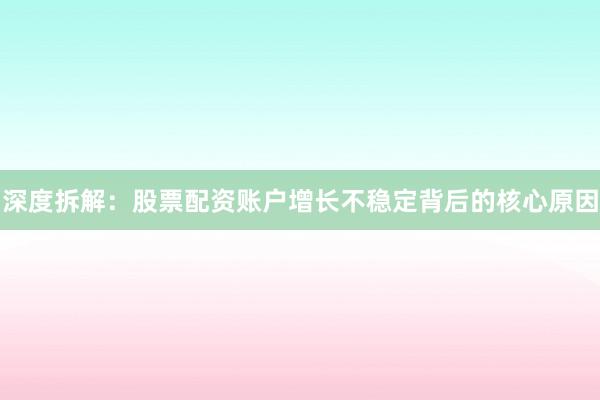 深度拆解：股票配资账户增长不稳定背后的核心原因