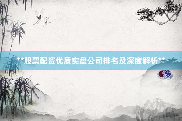 **股票配资优质实盘公司排名及深度解析**