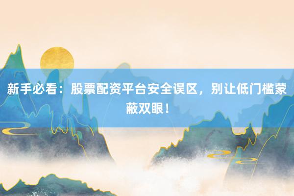 新手必看：股票配资平台安全误区，别让低门槛蒙蔽双眼！