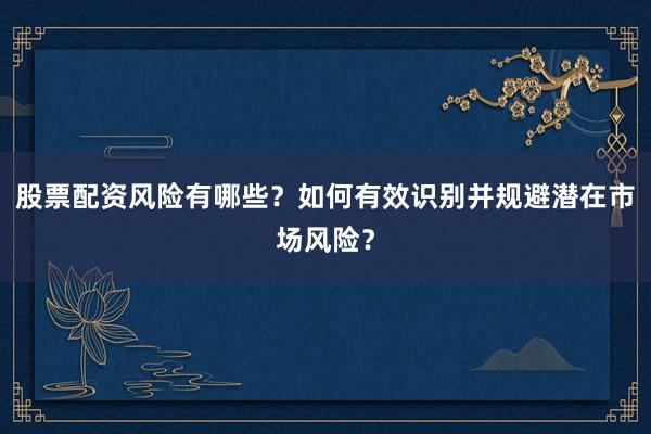 股票配资风险有哪些？如何有效识别并规避潜在市场风险？