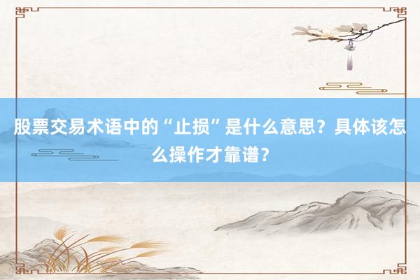 股票交易术语中的“止损”是什么意思？具体该怎么操作才靠谱？