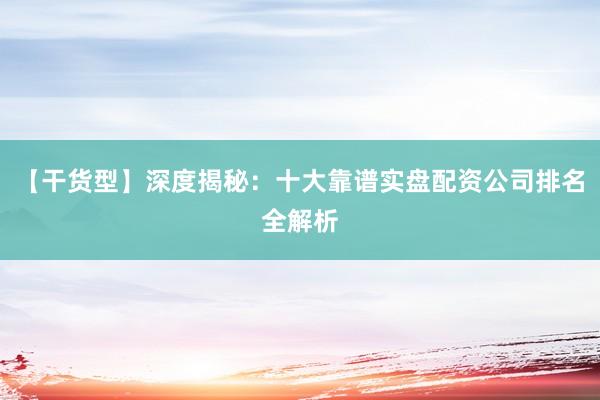 【干货型】深度揭秘：十大靠谱实盘配资公司排名全解析