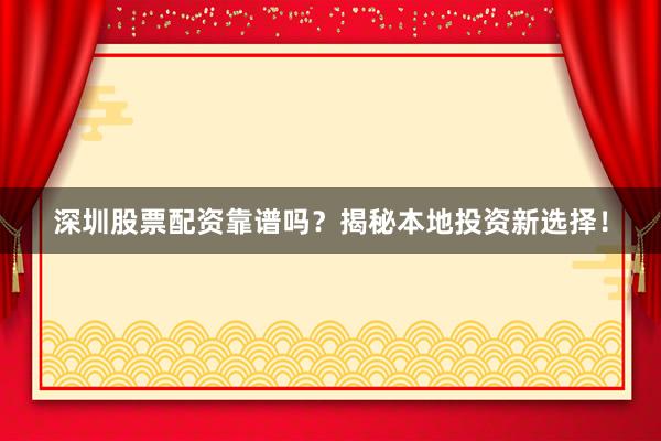 深圳股票配资靠谱吗？揭秘本地投资新选择！