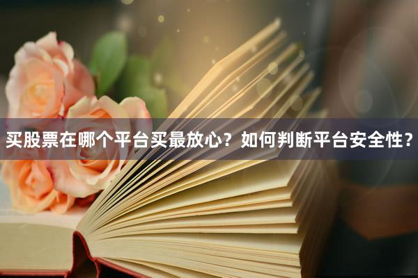 买股票在哪个平台买最放心？如何判断平台安全性？