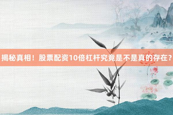 揭秘真相!股票配资10倍杠杆究竟是不是真的存在?