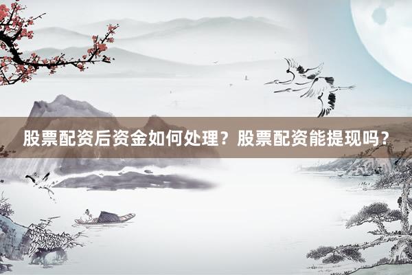 股票配资后资金如何处理？股票配资能提现吗？