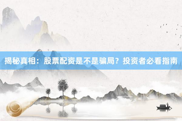 揭秘真相：股票配资是不是骗局？投资者必看指南
