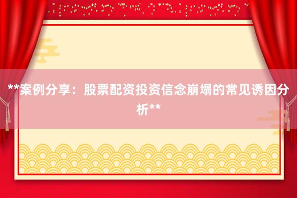 **案例分享：股票配资投资信念崩塌的常见诱因分析**