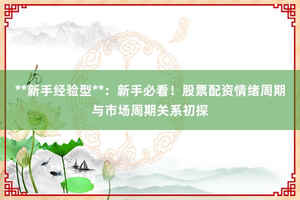 **新手经验型**：新手必看！股票配资情绪周期与市场周期关系初探