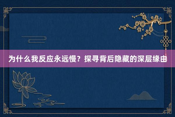 为什么我反应永远慢？探寻背后隐藏的深层缘由