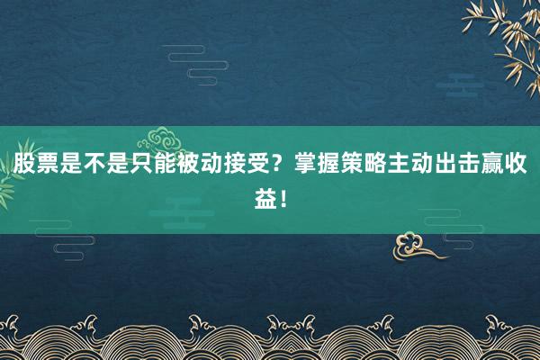股票是不是只能被动接受？掌握策略主动出击赢收益！