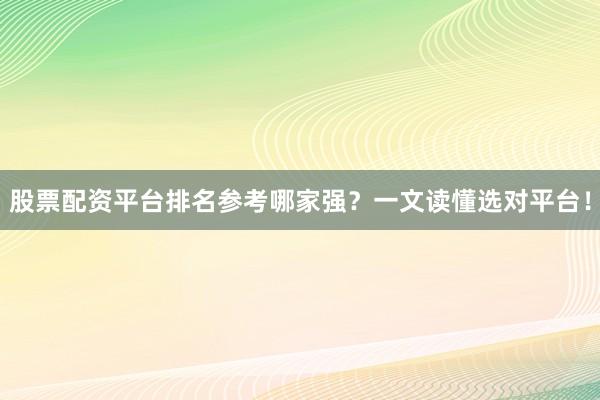 股票配资平台排名参考哪家强？一文读懂选对平台！