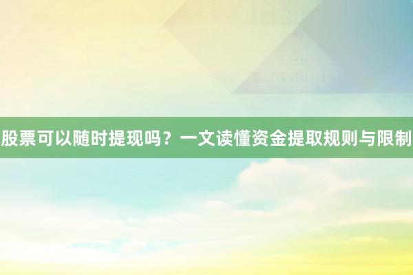 股票可以随时提现吗？一文读懂资金提取规则与限制