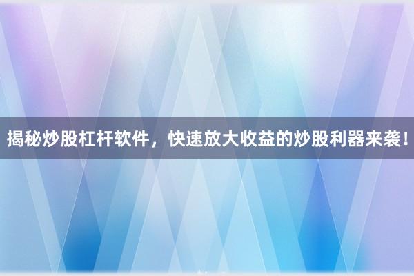 揭秘炒股杠杆软件，快速放大收益的炒股利器来袭！