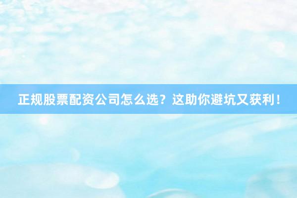 正规股票配资公司怎么选？这助你避坑又获利！