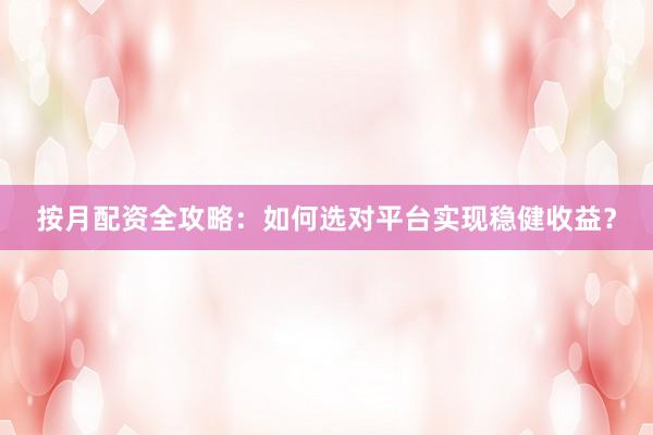 按月配资全攻略：如何选对平台实现稳健收益？