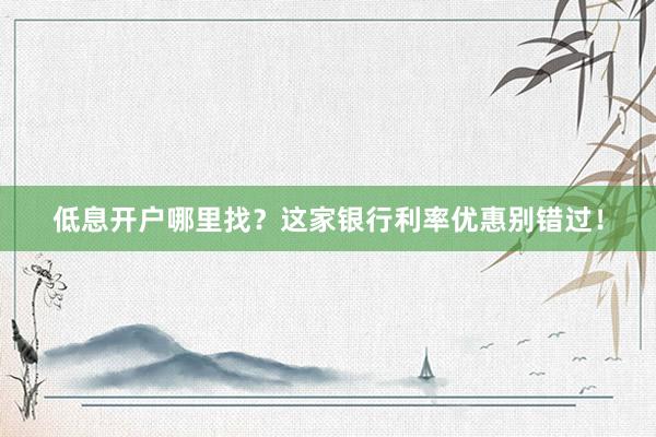 低息开户哪里找？这家银行利率优惠别错过！