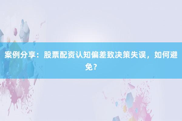 案例分享：股票配资认知偏差致决策失误，如何避免？