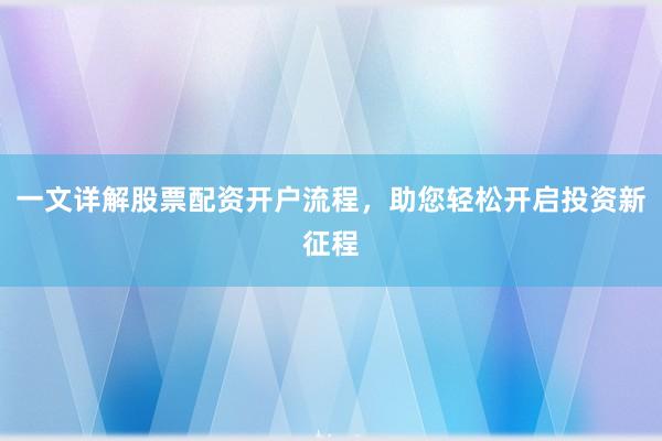 一文详解股票配资开户流程，助您轻松开启投资新征程
