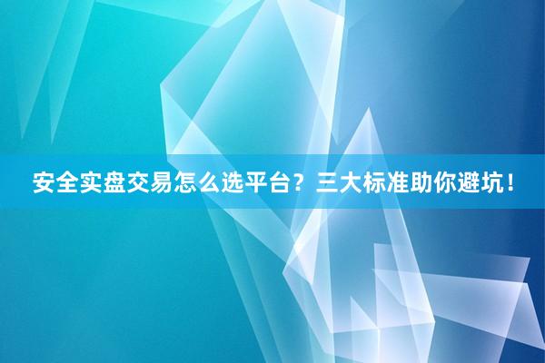 安全实盘交易怎么选平台？三大标准助你避坑！