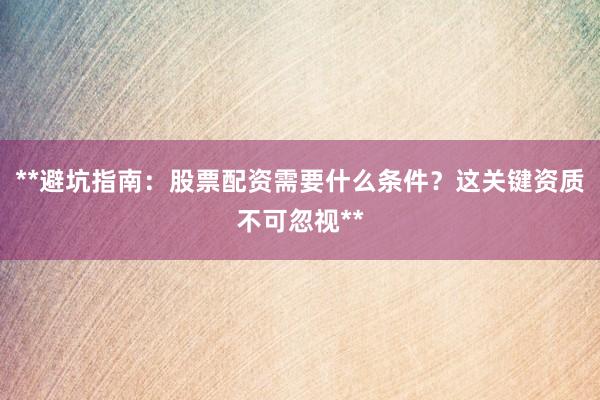 **避坑指南：股票配资需要什么条件？这关键资质不可忽视**