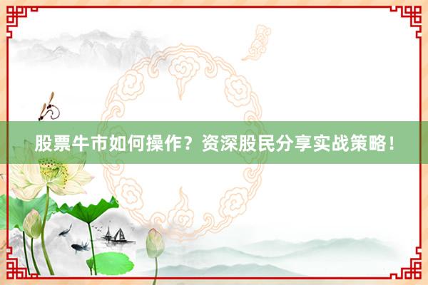 股票牛市如何操作？资深股民分享实战策略！