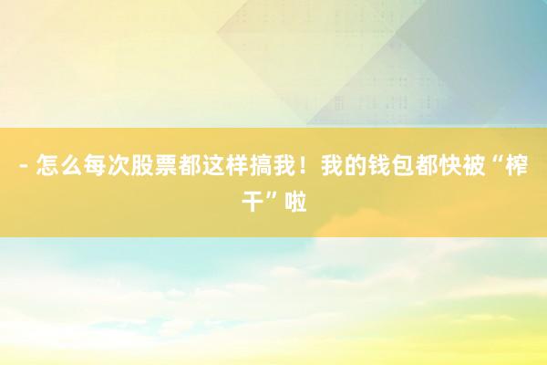 - 怎么每次股票都这样搞我！我的钱包都快被“榨干”啦