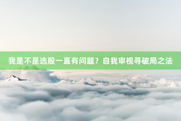 我是不是选股一直有问题？自我审视寻破局之法