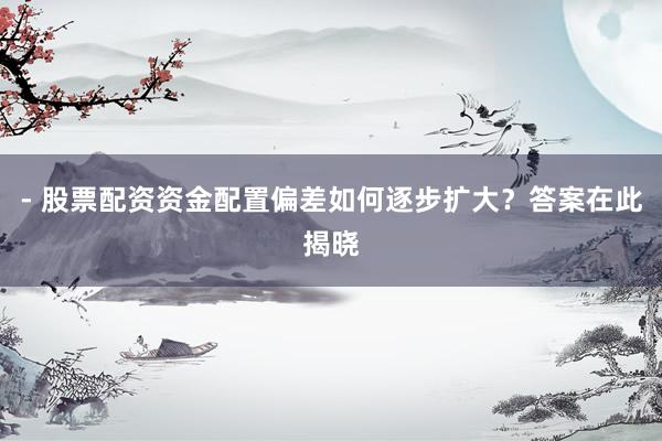 - 股票配资资金配置偏差如何逐步扩大？答案在此揭晓