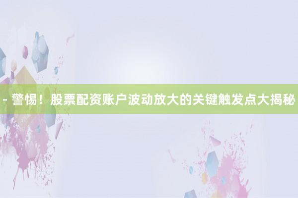 - 警惕！股票配资账户波动放大的关键触发点大揭秘