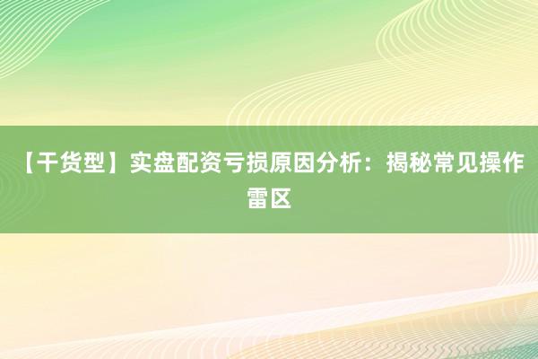 【干货型】实盘配资亏损原因分析：揭秘常见操作雷区