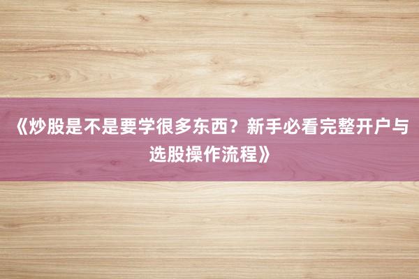 《炒股是不是要学很多东西？新手必看完整开户与选股操作流程》