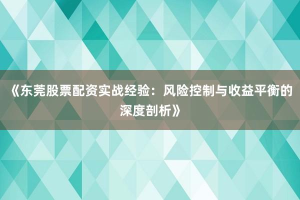 《东莞股票配资实战经验：风险控制与收益平衡的深度剖析》