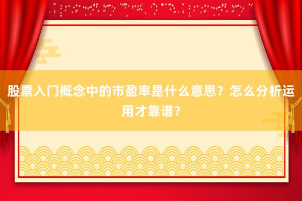 股票入门概念中的市盈率是什么意思？怎么分析运用才靠谱？