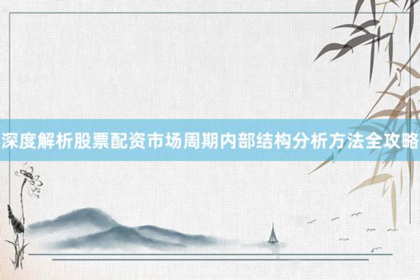 深度解析股票配资市场周期内部结构分析方法全攻略