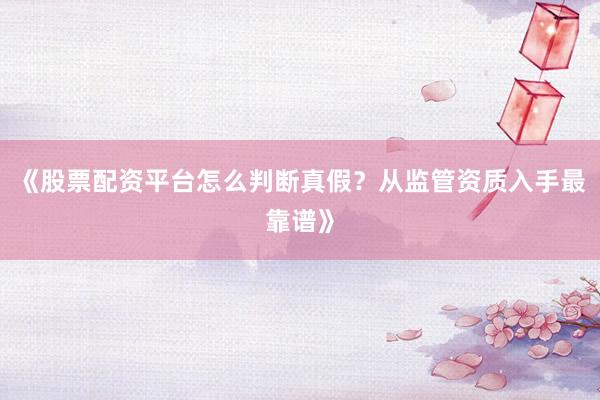 《股票配资平台怎么判断真假？从监管资质入手最靠谱》