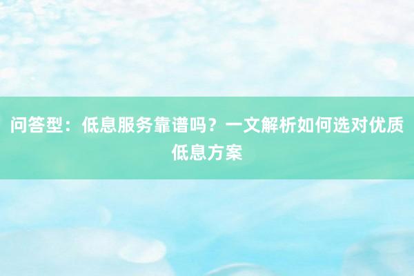 问答型：低息服务靠谱吗？一文解析如何选对优质低息方案