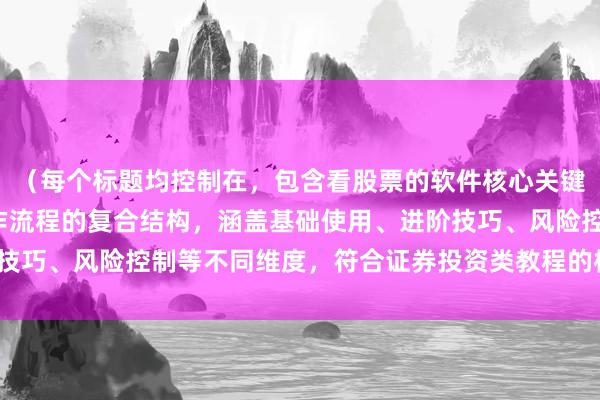 （每个标题均控制在，包含看股票的软件核心关键词，采用功能场景+操作流程的复合结构，涵盖基础使用、进阶技巧、风险控制等不同维度，符合证券投资类教程的标题设计规范）