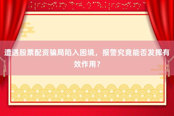 遭遇股票配资骗局陷入困境，报警究竟能否发挥有效作用？