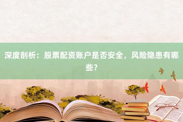深度剖析：股票配资账户是否安全，风险隐患有哪些？