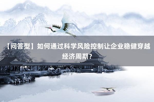 【问答型】如何通过科学风险控制让企业稳健穿越经济周期?