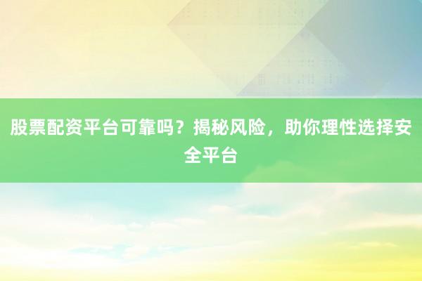 股票配资平台可靠吗？揭秘风险，助你理性选择安全平台